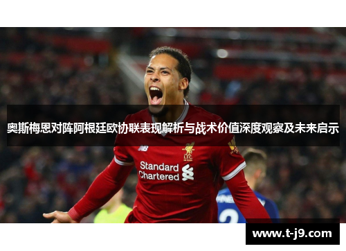 奥斯梅恩对阵阿根廷欧协联表现解析与战术价值深度观察及未来启示
