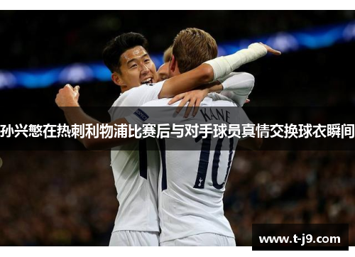 孙兴慜在热刺利物浦比赛后与对手球员真情交换球衣瞬间