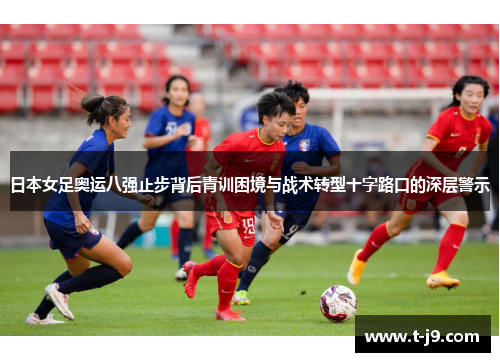 日本女足奥运八强止步背后青训困境与战术转型十字路口的深层警示