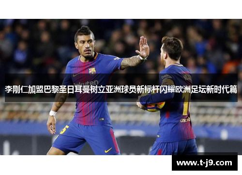 李刚仁加盟巴黎圣日耳曼树立亚洲球员新标杆闪耀欧洲足坛新时代篇