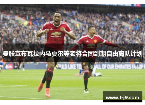 曼联宣布瓦拉内马夏尔等老将合同到期自由离队计划