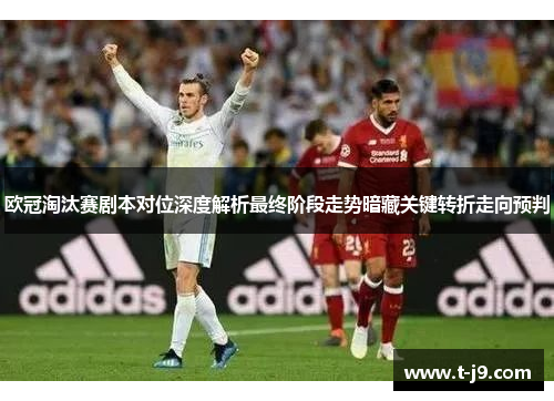 欧冠淘汰赛剧本对位深度解析最终阶段走势暗藏关键转折走向预判