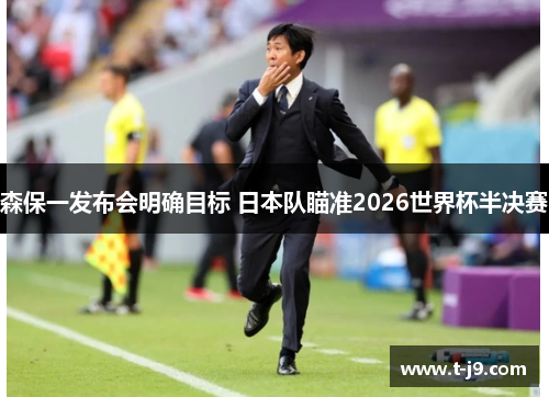 森保一发布会明确目标 日本队瞄准2026世界杯半决赛