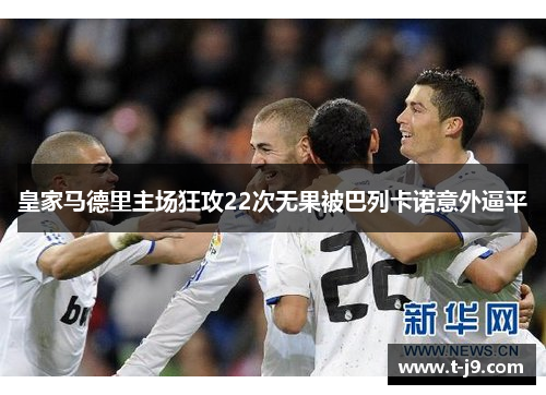 皇家马德里主场狂攻22次无果被巴列卡诺意外逼平 皇家马德里主场狂攻22次无果被巴列卡诺意外逼平