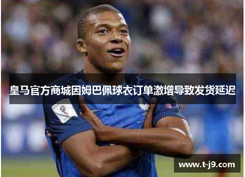 皇马官方商城因姆巴佩球衣订单激增导致发货延迟