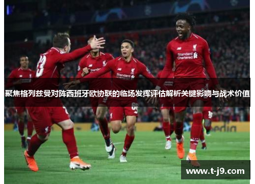 聚焦格列兹曼对阵西班牙欧协联的临场发挥评估解析关键影响与战术价值
