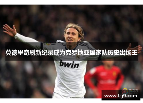 莫德里奇刷新纪录成为克罗地亚国家队历史出场王 莫德里奇刷新纪录成为克罗地亚国家队历史出场王