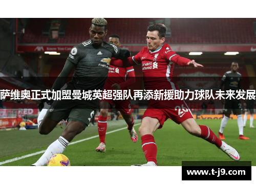 萨维奥正式加盟曼城英超强队再添新援助力球队未来发展 萨维奥正式加盟曼城英超强队再添新援助力球队未来发展