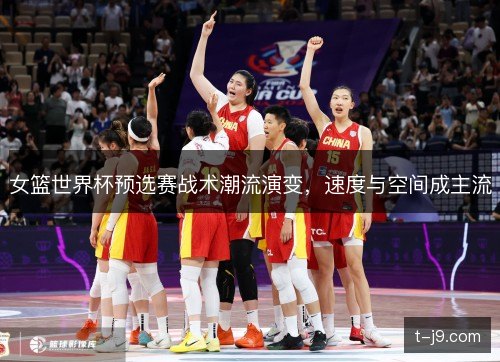 女篮世界杯预选赛战术潮流演变，速度与空间成主流